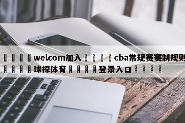 🌾welcom加入🌾cba常规赛赛制规则🐳球探体育🐳登录入口🐳