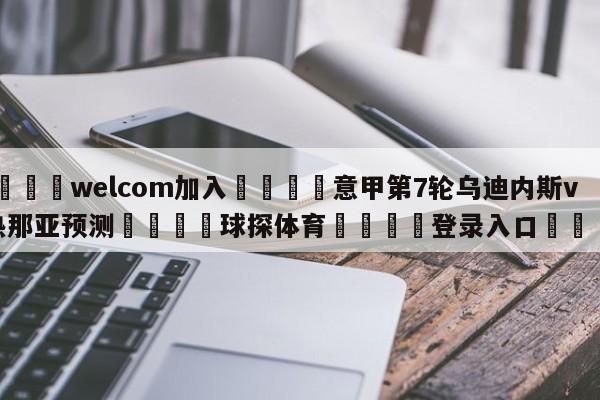 🌾welcom加入🌾意甲第7轮乌迪内斯vs热那亚预测🐳球探体育🐳登录入口🐳