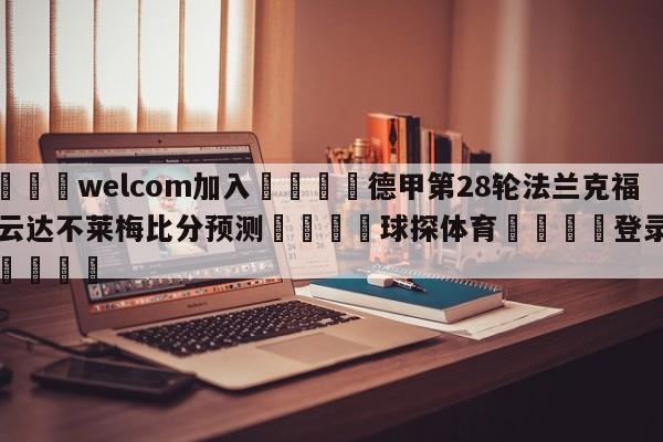 🌾welcom加入🌾德甲第28轮法兰克福vs云达不莱梅比分预测🐳球探体育🐳登录入口🐳