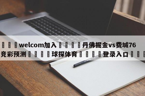 🌾welcom加入🌾丹佛掘金vs费城76人竞彩预测🐳球探体育🐳登录入口🐳