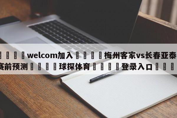 🌾welcom加入🌾梅州客家vs长春亚泰赛前预测🐳球探体育🐳登录入口🐳