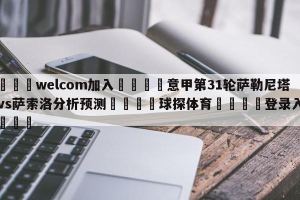 🌾welcom加入🌾意甲第31轮萨勒尼塔纳vs萨索洛分析预测🐳球探体育🐳登录入口🐳