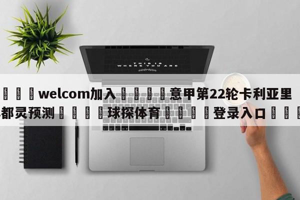 🌾welcom加入🌾意甲第22轮卡利亚里vs都灵预测🐳球探体育🐳登录入口🐳