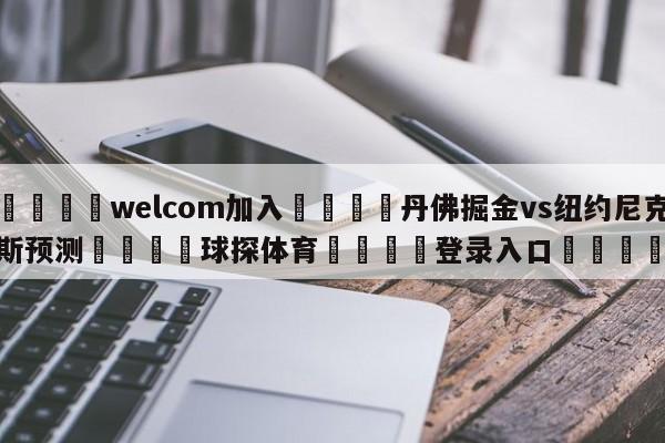 🌾welcom加入🌾丹佛掘金vs纽约尼克斯预测🐳球探体育🐳登录入口🐳