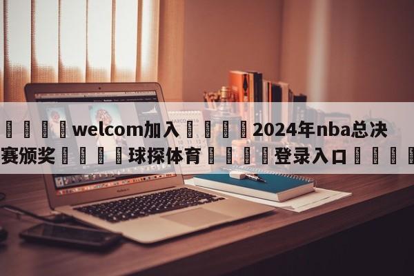 🌾welcom加入🌾2024年nba总决赛颁奖🐳球探体育🐳登录入口🐳