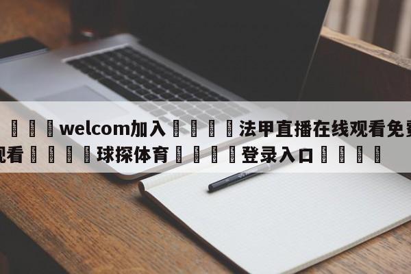 🌾welcom加入🌾法甲直播在线观看免费观看🐳球探体育🐳登录入口🐳