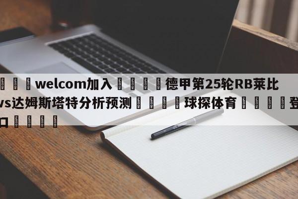 🌾welcom加入🌾德甲第25轮RB莱比锡vs达姆斯塔特分析预测🐳球探体育🐳登录入口🐳