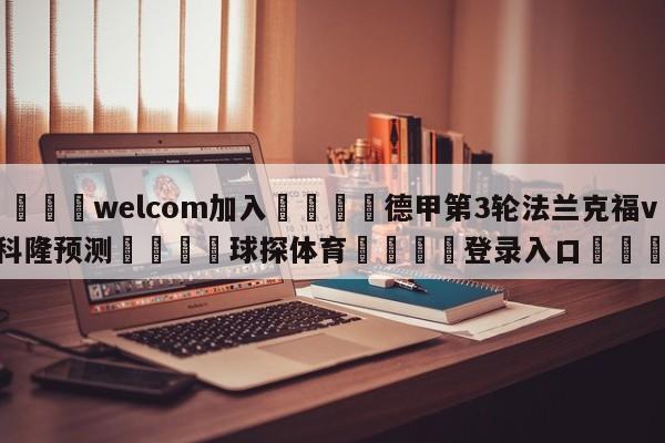 🌾welcom加入🌾德甲第3轮法兰克福vs科隆预测🐳球探体育🐳登录入口🐳