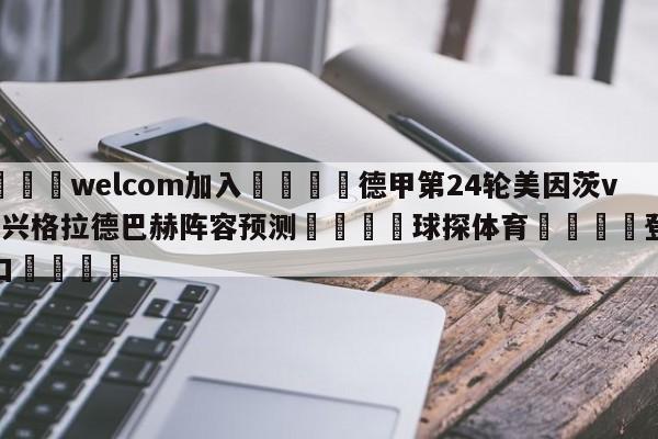 🌾welcom加入🌾德甲第24轮美因茨vs门兴格拉德巴赫阵容预测🐳球探体育🐳登录入口🐳