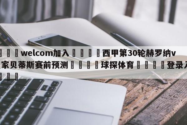 🌾welcom加入🌾西甲第30轮赫罗纳vs皇家贝蒂斯赛前预测🐳球探体育🐳登录入口🐳