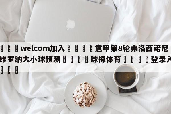 🌾welcom加入🌾意甲第8轮弗洛西诺尼vs维罗纳大小球预测🐳球探体育🐳登录入口🐳