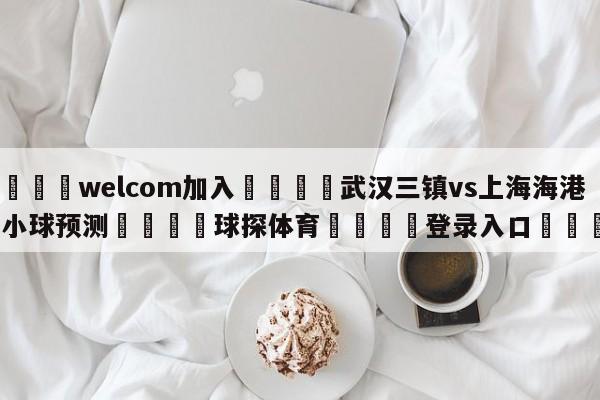 🌾welcom加入🌾武汉三镇vs上海海港大小球预测🐳球探体育🐳登录入口🐳