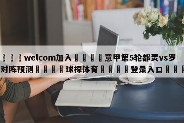 🌾welcom加入🌾意甲第5轮都灵vs罗马对阵预测🐳球探体育🐳登录入口🐳