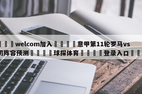 🌾welcom加入🌾意甲第11轮罗马vs莱切阵容预测🐳球探体育🐳登录入口🐳