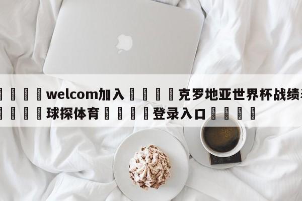 🌾welcom加入🌾克罗地亚世界杯战绩表🐳球探体育🐳登录入口🐳