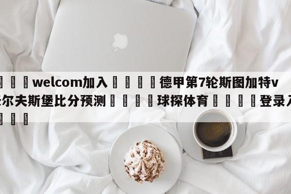 🌾welcom加入🌾德甲第7轮斯图加特vs沃尔夫斯堡比分预测🐳球探体育🐳登录入口🐳