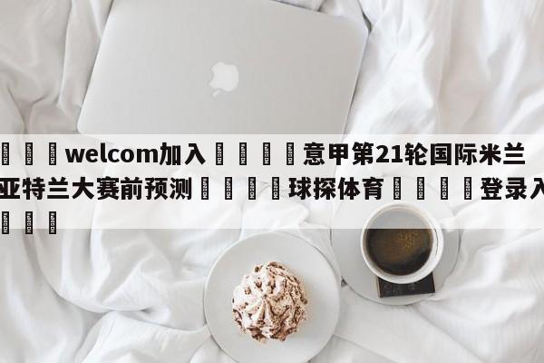 🌾welcom加入🌾意甲第21轮国际米兰vs亚特兰大赛前预测🐳球探体育🐳登录入口🐳