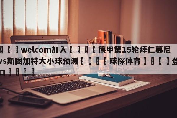 🌾welcom加入🌾德甲第15轮拜仁慕尼黑vs斯图加特大小球预测🐳球探体育🐳登录入口🐳