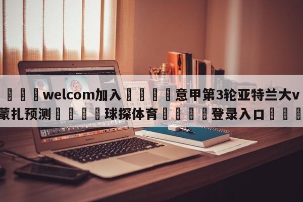 🌾welcom加入🌾意甲第3轮亚特兰大vs蒙扎预测🐳球探体育🐳登录入口🐳