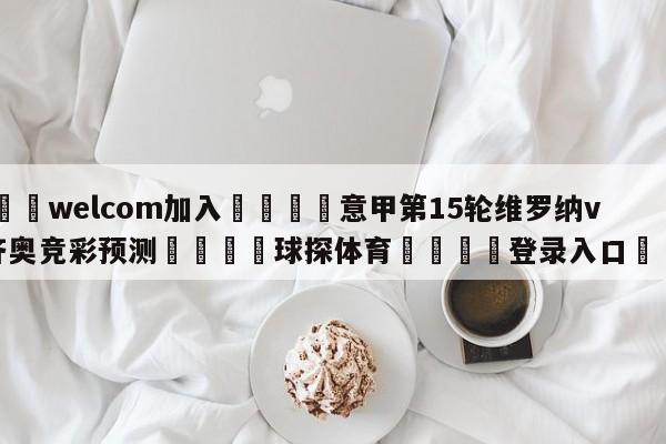 🌾welcom加入🌾意甲第15轮维罗纳vs拉齐奥竞彩预测🐳球探体育🐳登录入口🐳