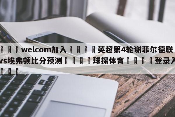 🌾welcom加入🌾英超第4轮谢菲尔德联队vs埃弗顿比分预测🐳球探体育🐳登录入口🐳