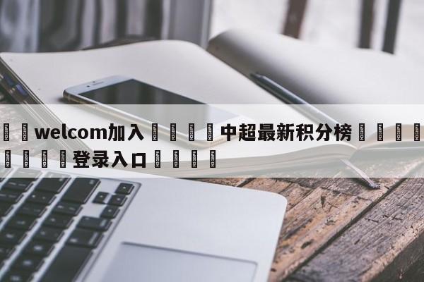 🌾welcom加入🌾中超最新积分榜🐳球探体育🐳登录入口🐳