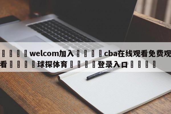 🌾welcom加入🌾cba在线观看免费观看🐳球探体育🐳登录入口🐳