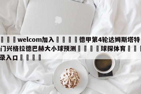 🌾welcom加入🌾德甲第4轮达姆斯塔特vs门兴格拉德巴赫大小球预测🐳球探体育🐳登录入口🐳