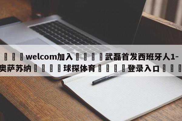 🌾welcom加入🌾武磊首发西班牙人1-1奥萨苏纳🐳球探体育🐳登录入口🐳