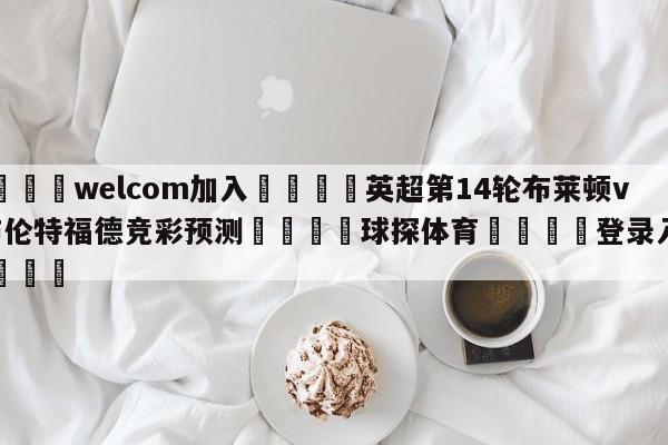 🌾welcom加入🌾英超第14轮布莱顿vs布伦特福德竞彩预测🐳球探体育🐳登录入口🐳