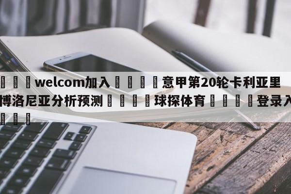 🌾welcom加入🌾意甲第20轮卡利亚里vs博洛尼亚分析预测🐳球探体育🐳登录入口🐳