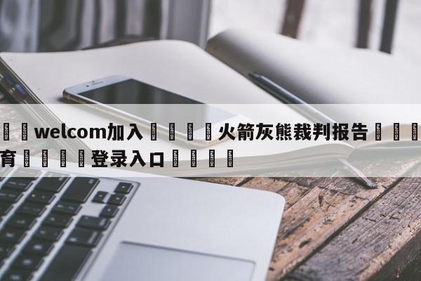 🌾welcom加入🌾火箭灰熊裁判报告🐳球探体育🐳登录入口🐳