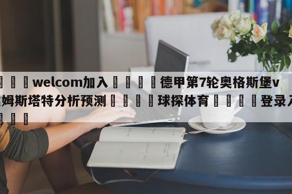 🌾welcom加入🌾德甲第7轮奥格斯堡vs达姆斯塔特分析预测🐳球探体育🐳登录入口🐳