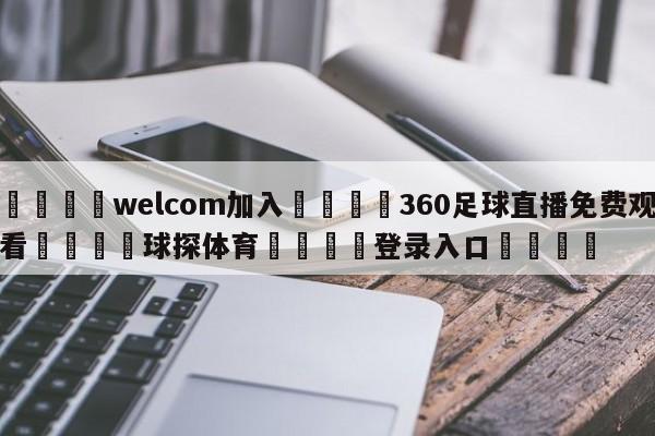 🌾welcom加入🌾360足球直播免费观看🐳球探体育🐳登录入口🐳