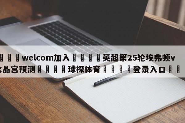 🌾welcom加入🌾英超第25轮埃弗顿vs水晶宫预测🐳球探体育🐳登录入口🐳