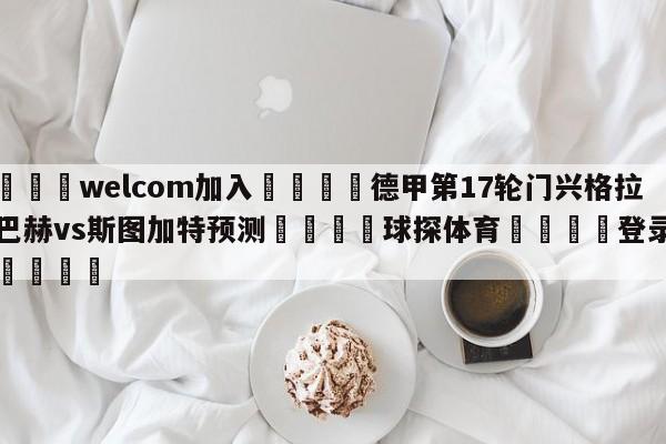 🌾welcom加入🌾德甲第17轮门兴格拉德巴赫vs斯图加特预测🐳球探体育🐳登录入口🐳