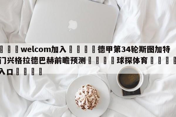 🌾welcom加入🌾德甲第34轮斯图加特vs门兴格拉德巴赫前瞻预测🐳球探体育🐳登录入口🐳