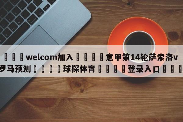 🌾welcom加入🌾意甲第14轮萨索洛vs罗马预测🐳球探体育🐳登录入口🐳