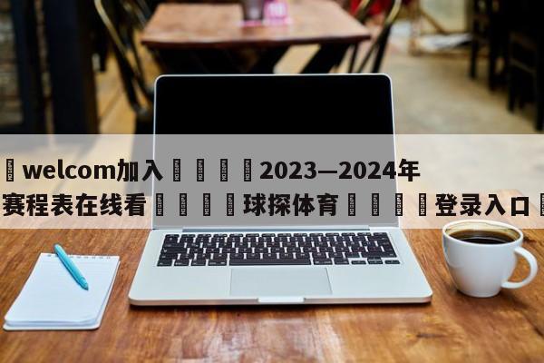 🌾welcom加入🌾2023—2024年年德甲赛程表在线看🐳球探体育🐳登录入口🐳