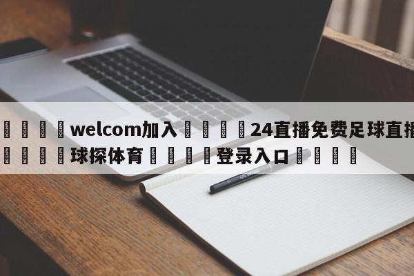 🌾welcom加入🌾24直播免费足球直播🐳球探体育🐳登录入口🐳