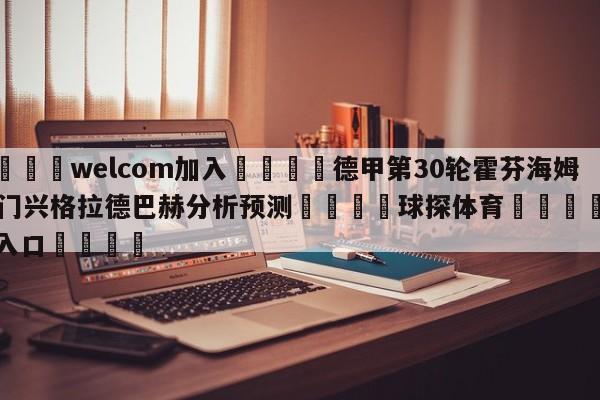 🌾welcom加入🌾德甲第30轮霍芬海姆vs门兴格拉德巴赫分析预测🐳球探体育🐳登录入口🐳