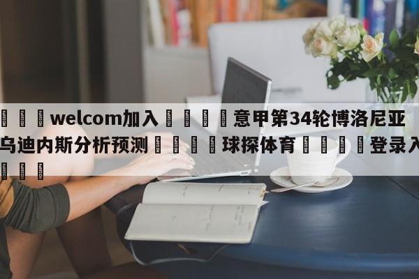 🌾welcom加入🌾意甲第34轮博洛尼亚vs乌迪内斯分析预测🐳球探体育🐳登录入口🐳