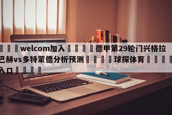 🌾welcom加入🌾德甲第29轮门兴格拉德巴赫vs多特蒙德分析预测🐳球探体育🐳登录入口🐳