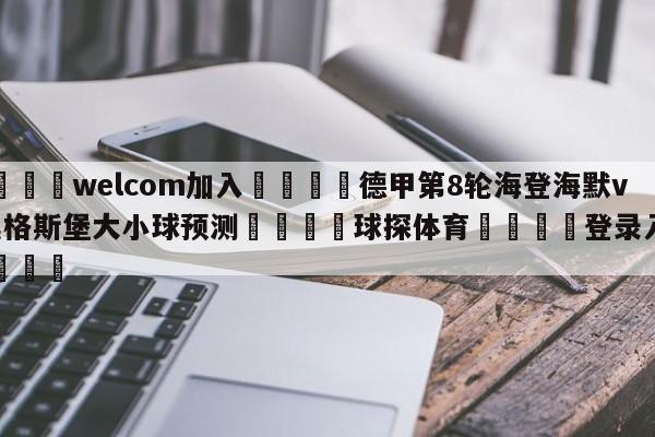 🌾welcom加入🌾德甲第8轮海登海默vs奥格斯堡大小球预测🐳球探体育🐳登录入口🐳