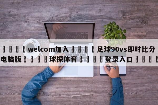 🌾welcom加入🌾足球90vs即时比分电脑版🐳球探体育🐳登录入口🐳