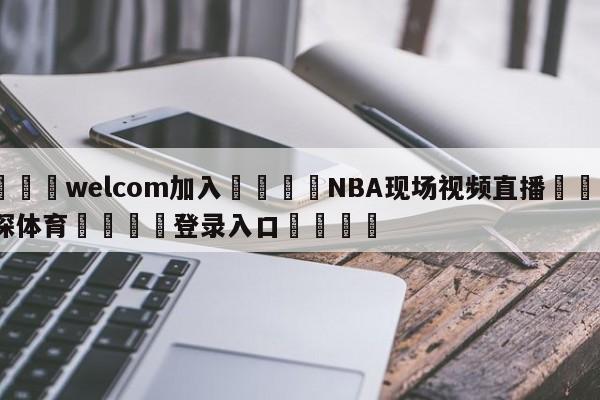 🌾welcom加入🌾NBA现场视频直播🐳球探体育🐳登录入口🐳