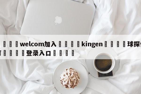 🌾welcom加入🌾kingen🐳球探体育🐳登录入口🐳