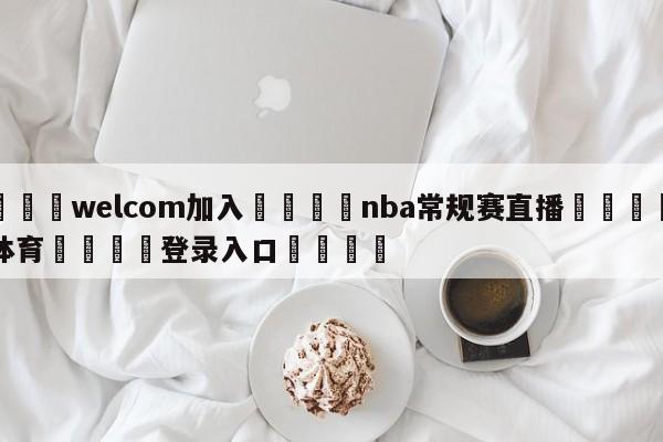 🌾welcom加入🌾nba常规赛直播🐳球探体育🐳登录入口🐳