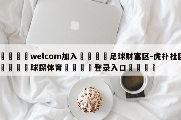 🌾welcom加入🌾足球财富区-虎扑社区🐳球探体育🐳登录入口🐳