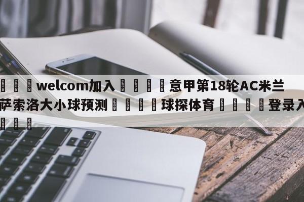 🌾welcom加入🌾意甲第18轮AC米兰vs萨索洛大小球预测🐳球探体育🐳登录入口🐳